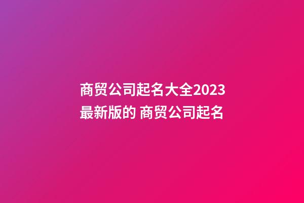 商贸公司起名大全2023最新版的 商贸公司起名-第1张-公司起名-玄机派